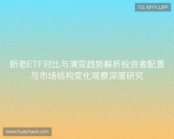 新老ETF对比与演变趋势解析投资者配置与市场结构变化观察深度研究